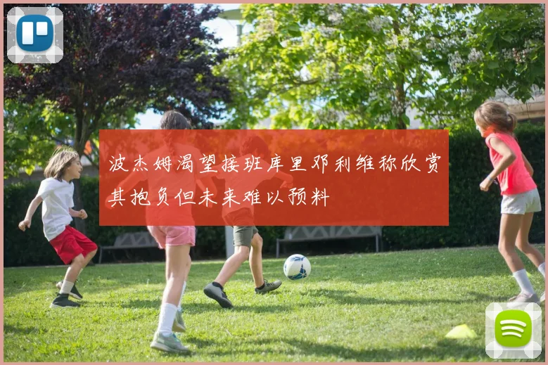波杰姆渴望接班库里邓利维称欣赏其抱负但未来难以预料