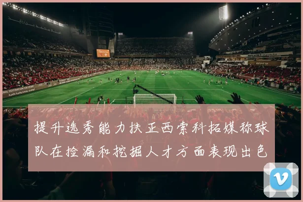 提升选秀能力扶正西索科拓媒称球队在捡漏和挖掘人才方面表现出色