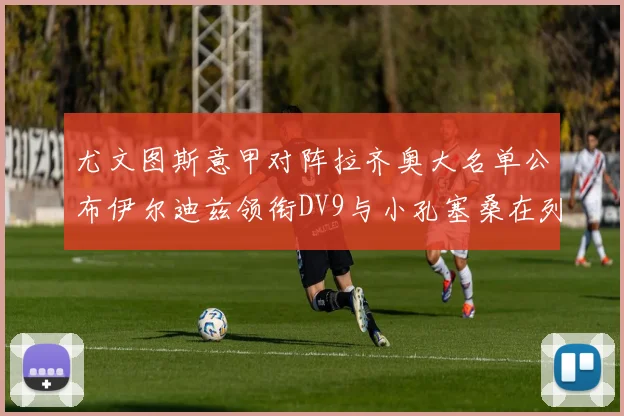 尤文图斯意甲对阵拉齐奥大名单公布伊尔迪兹领衔DV9与小孔塞桑在列