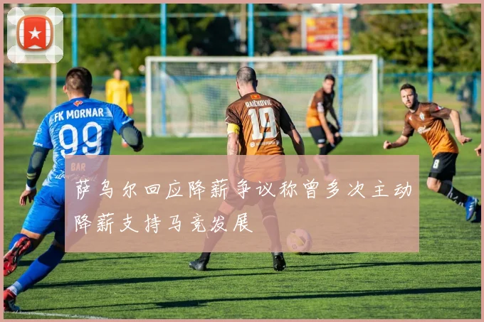 萨乌尔回应降薪争议称曾多次主动降薪支持马竞发展