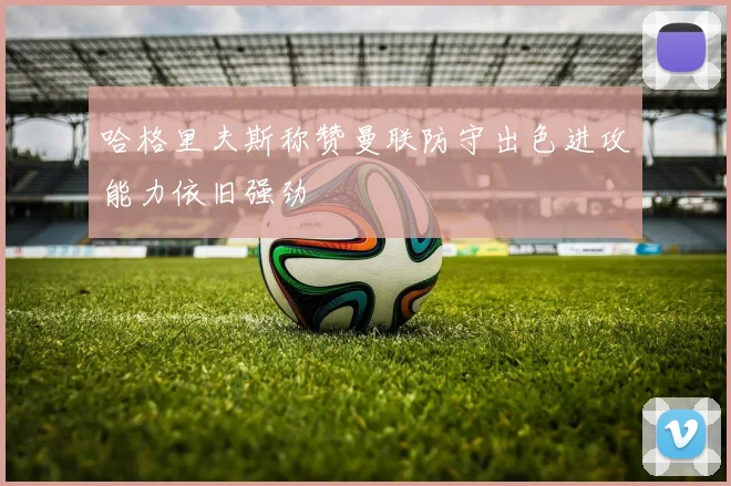 哈格里夫斯称赞曼联防守出色进攻能力依旧强劲