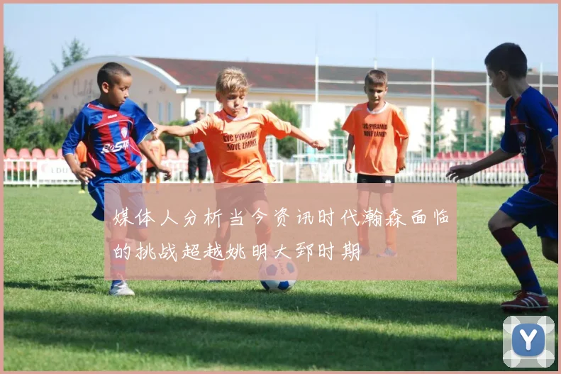 媒体人分析当今资讯时代瀚森面临的挑战超越姚明大郅时期