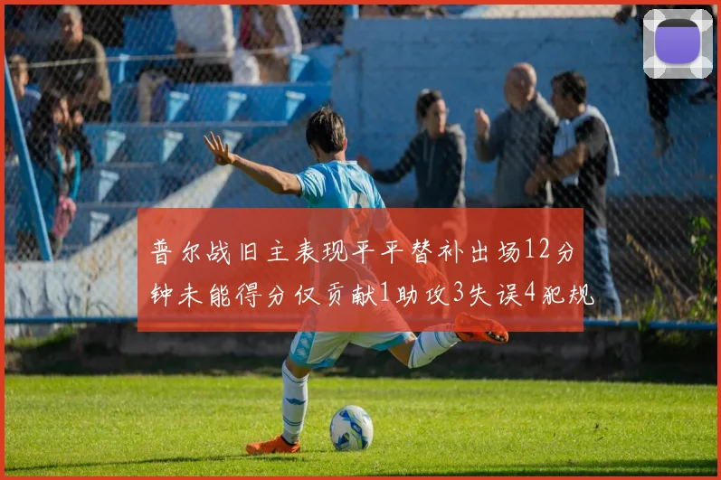 普尔战旧主表现平平替补出场12分钟未能得分仅贡献1助攻3失误4犯规